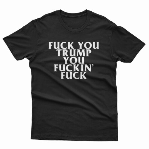 Fuck You Trump You Fucking Fuck T-Shirt