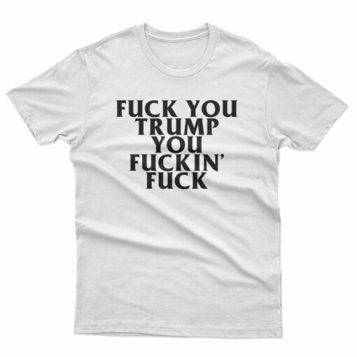 Fuck You Trump You Fucking Fuck T-Shirt