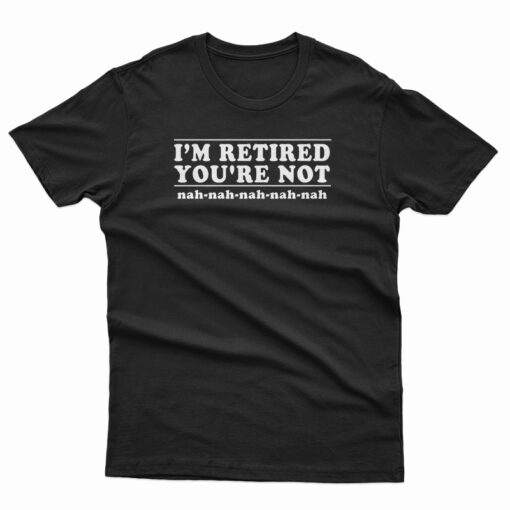 I'm Retired You're Not T-Shirt