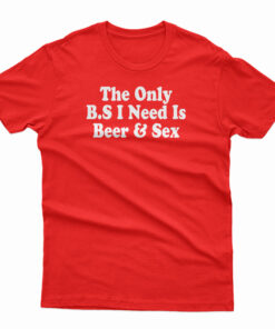 The only BS I Need Is Beer And Sex T-Shirt