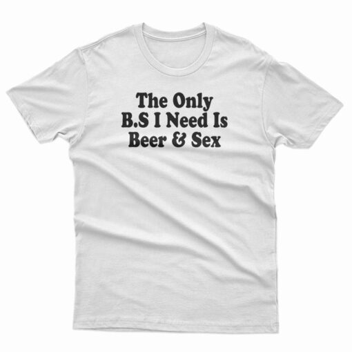 The only BS I Need Is Beer And Sex T-Shirt