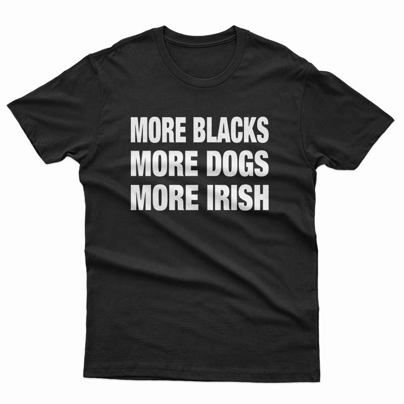 Get it Now More Blacks More Dogs More Irish T-Shirt - teespopular.com