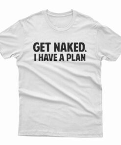 Get Naked I Have A Plan T-Shirt