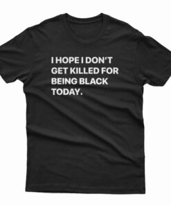 I Hope I Don't Get Killed For Being Black Today T-Shirt