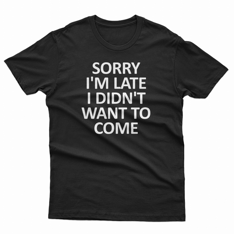 Sorry I'm Late I Didn't Want To Come T-Shirt - teespopular.com