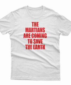 The Martians Are Coming To Save The Earth T-Shirt