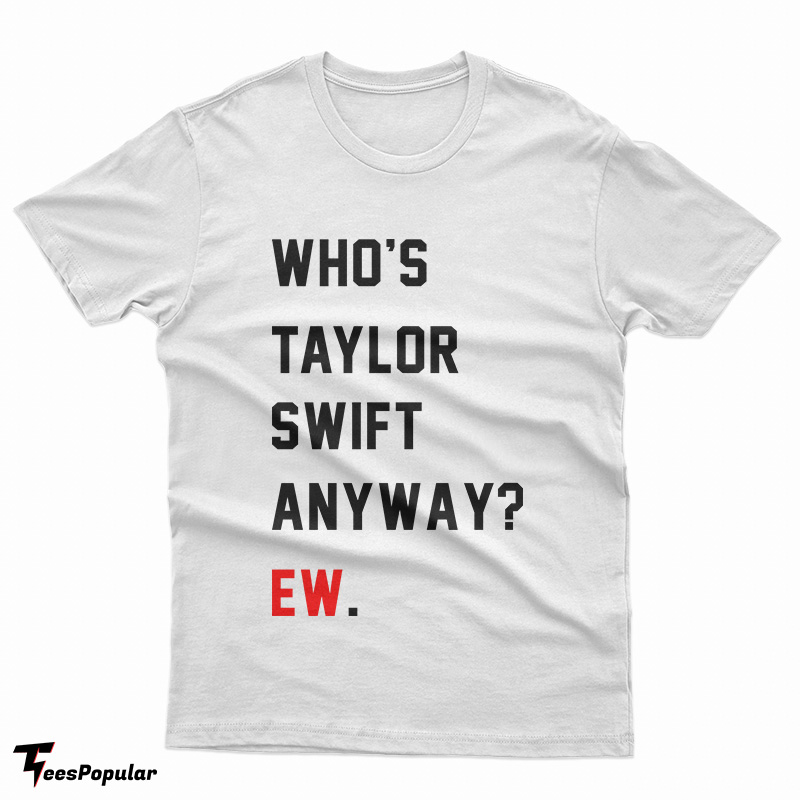 https://www.teespopular.com/wp-content/uploads/2023/03/Whos-Taylor-Swift-Anyway-Ew.jpg