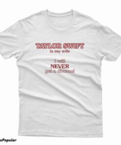 Taylor Swift Is My Wife I Will Never Get A Divorce T-Shirt