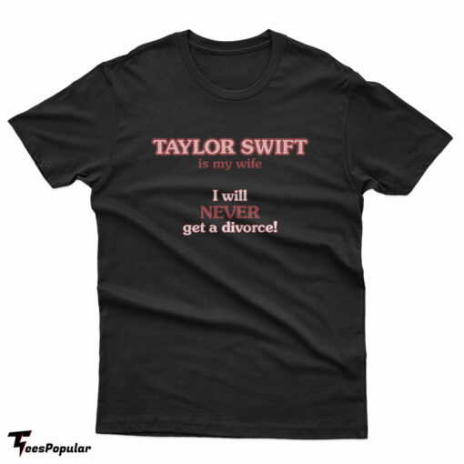 Taylor Swift Is My Wife I Will Never Get A Divorce T-Shirt