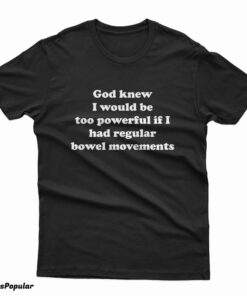 God Knew I Would Be Too Powerful If I Had Regular Bowel Movements T-Shirt