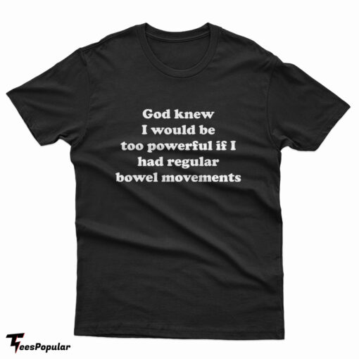 God Knew I Would Be Too Powerful If I Had Regular Bowel Movements T-Shirt