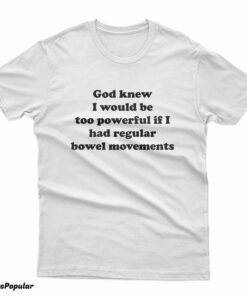 God Knew I Would Be Too Powerful If I Had Regular Bowel Movements T-Shirt