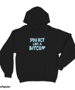 You Act Like A Bitch Hoodie