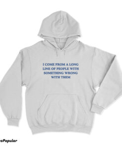 I Come From A Long Line Of People With Something Wrong With Them Hoodie